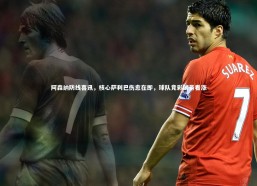 乐竟体育app-阿森纳防线喜讯，核心萨利巴伤愈在即，球队竞彩前景看涨