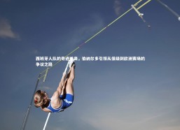 【乐竟体育官网】西班牙人队的奇迹逆袭，伯纳尔多引领从保级到欧洲赛场的争议之路