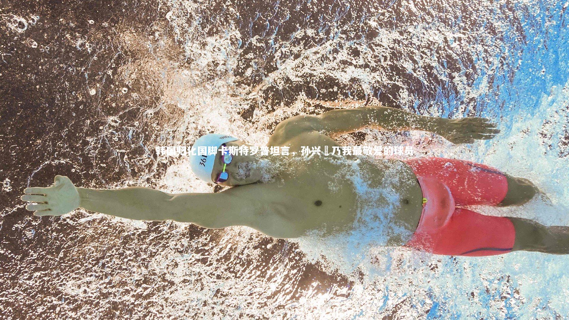 韩国归化国脚卡斯特罗普坦言，孙兴慜乃我最敬爱的球员